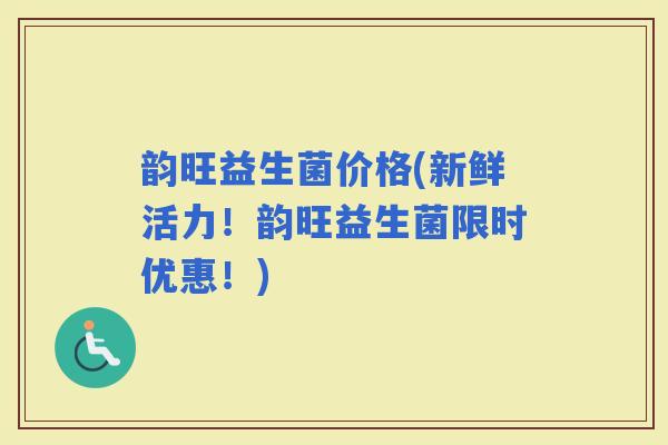 韵旺益生菌价格(新鲜活力！韵旺益生菌限时优惠！)