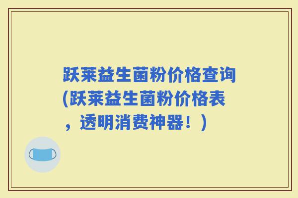 跃莱益生菌粉价格查询(跃莱益生菌粉价格表，透明消费神器！)