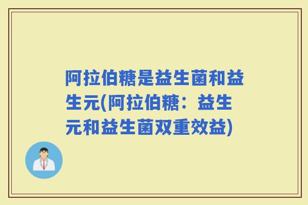 阿拉伯糖是益生菌和益生元(阿拉伯糖：益生元和益生菌双重效益)