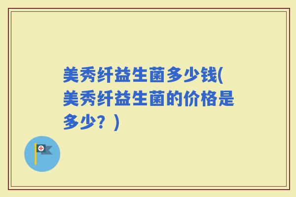 美秀纤益生菌多少钱(美秀纤益生菌的价格是多少？)