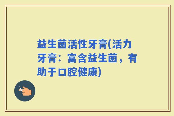 益生菌活性牙膏(活力牙膏：富含益生菌，有助于口腔健康)
