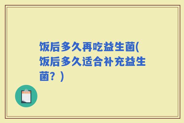 饭后多久再吃益生菌(饭后多久适合补充益生菌？)