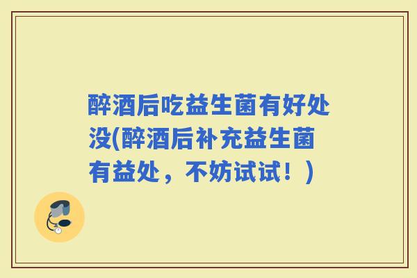 醉酒后吃益生菌有好处没(醉酒后补充益生菌有益处，不妨试试！)