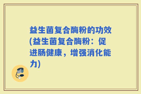 益生菌复合酶粉的功效(益生菌复合酶粉：促进肠健康，增强消化能力)