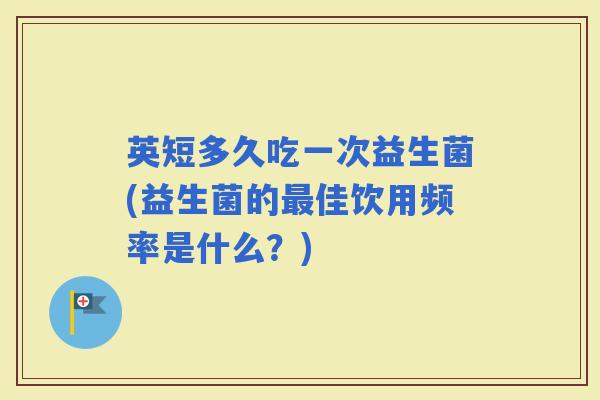 英短多久吃一次益生菌(益生菌的佳饮用频率是什么？)