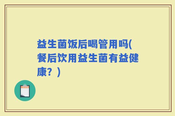 益生菌饭后喝管用吗(餐后饮用益生菌有益健康？)