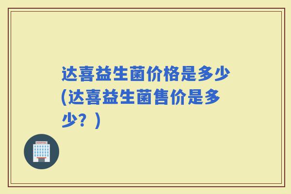 达喜益生菌价格是多少(达喜益生菌售价是多少？)