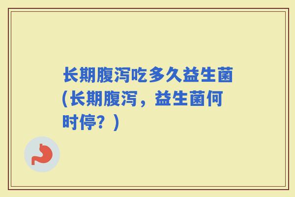 长期吃多久益生菌(长期，益生菌何时停？)