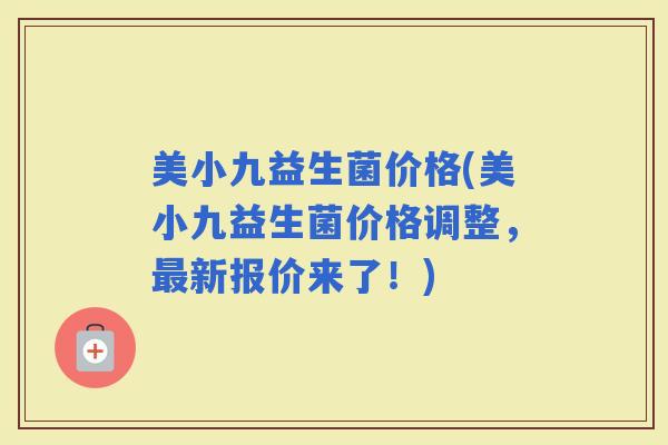 美小九益生菌价格(美小九益生菌价格调整，新报价来了！)
