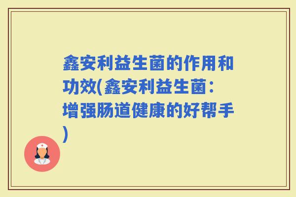 鑫安利益生菌的作用和功效(鑫安利益生菌：增强肠道健康的好帮手)