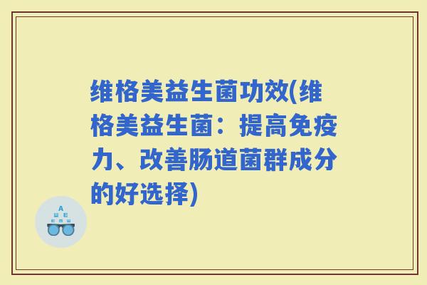 维格美益生菌功效(维格美益生菌：提高力、改善肠道菌群成分的好选择)