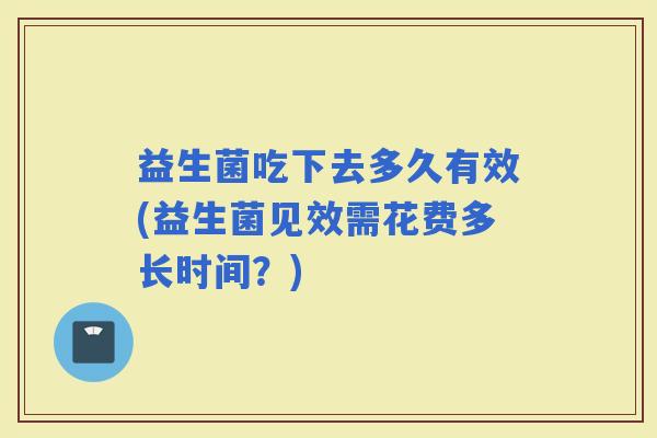 益生菌吃下去多久有效(益生菌见效需花费多长时间？)