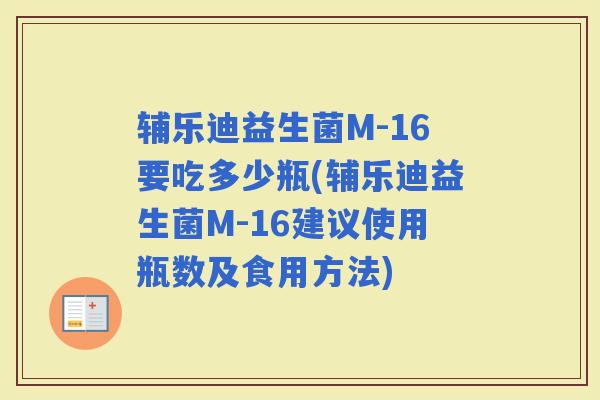 辅乐迪益生菌M-16要吃多少瓶(辅乐迪益生菌M-16建议使用瓶数及食用方法)