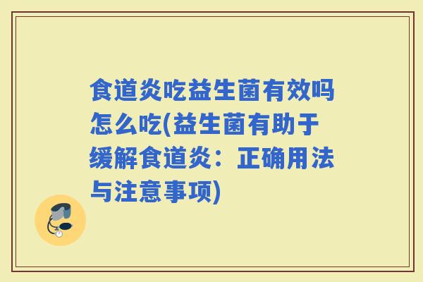 食道炎吃益生菌有效吗怎么吃(益生菌有助于缓解食道炎：正确用法与注意事项)