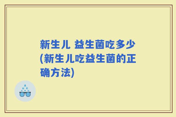 新生儿 益生菌吃多少(新生儿吃益生菌的正确方法)