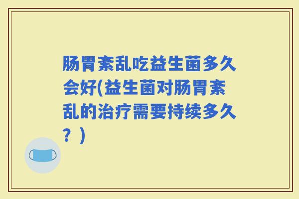 肠胃紊乱吃益生菌多久会好(益生菌对肠胃紊乱的需要持续多久？)