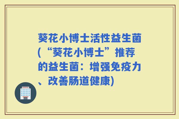 葵花小博士活性益生菌(“葵花小博士”推荐的益生菌：增强力、改善肠道健康)