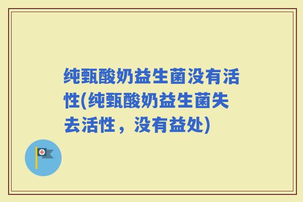 纯甄酸奶益生菌没有活性(纯甄酸奶益生菌失去活性，没有益处)