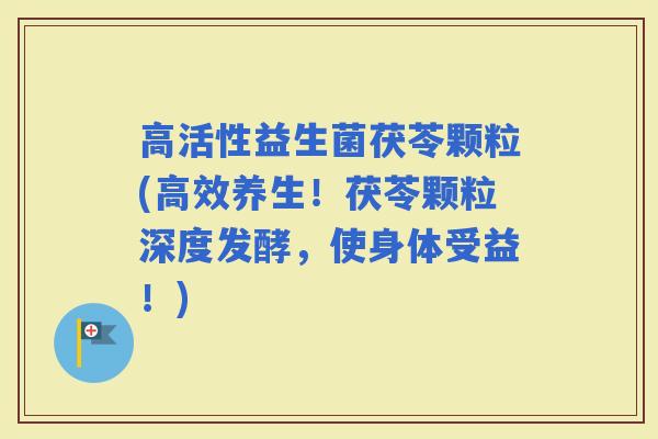 高活性益生菌茯苓颗粒(高效养生！茯苓颗粒深度发酵，使身体受益！)