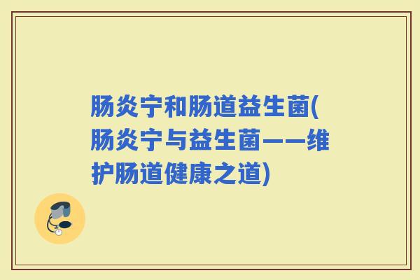 宁和肠道益生菌(宁与益生菌——维护肠道健康之道)