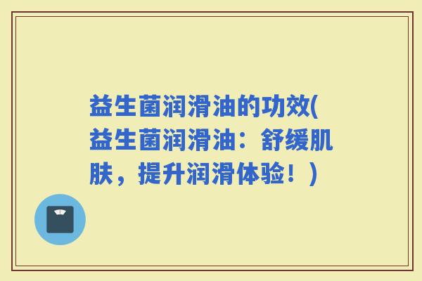 益生菌润滑油的功效(益生菌润滑油：舒缓，提升润滑体验！)