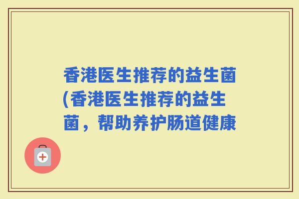 香港医生推荐的益生菌(香港医生推荐的益生菌，帮助养护肠道健康