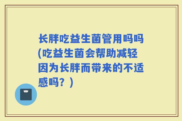 长胖吃益生菌管用吗吗(吃益生菌会帮助减轻因为长胖而带来的不适感吗？)