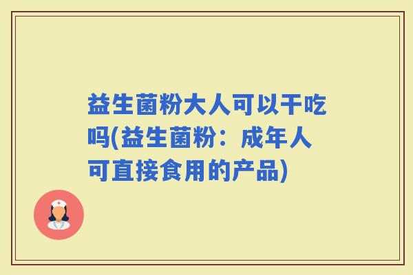 益生菌粉大人可以干吃吗(益生菌粉：成年人可直接食用的产品)