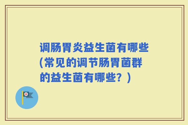 调肠益生菌有哪些(常见的调节肠胃菌群的益生菌有哪些？)