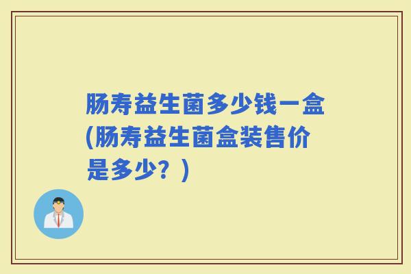 肠寿益生菌多少钱一盒(肠寿益生菌盒装售价是多少？)