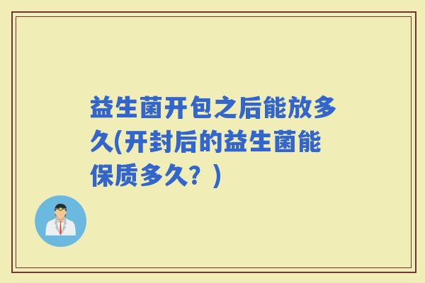 益生菌开包之后能放多久(开封后的益生菌能保质多久？)
