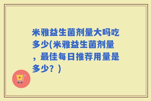 米雅益生菌剂量大吗吃多少(米雅益生菌剂量，佳每日推荐用量是多少？)