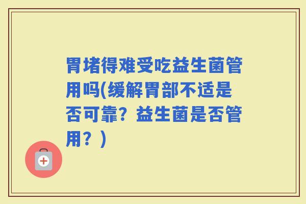 胃堵得难受吃益生菌管用吗(缓解胃部不适是否可靠？益生菌是否管用？)