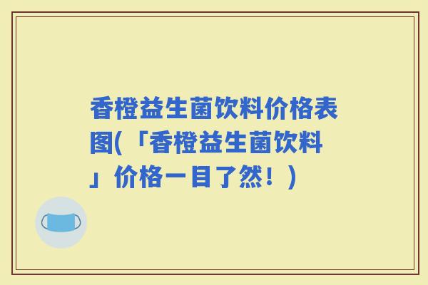 香橙益生菌饮料价格表图(「香橙益生菌饮料」价格一目了然！)