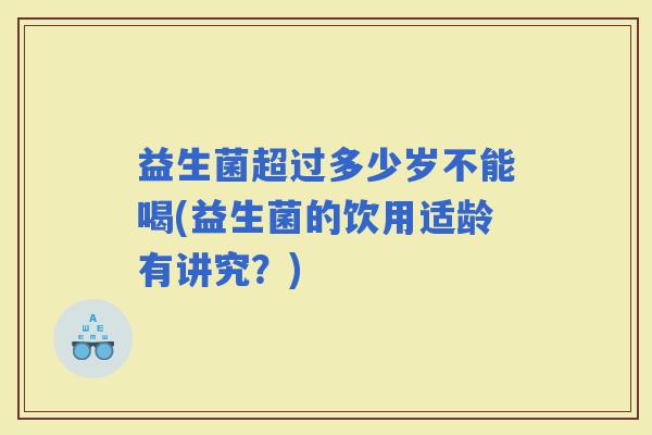 益生菌超过多少岁不能喝(益生菌的饮用适龄有讲究？)