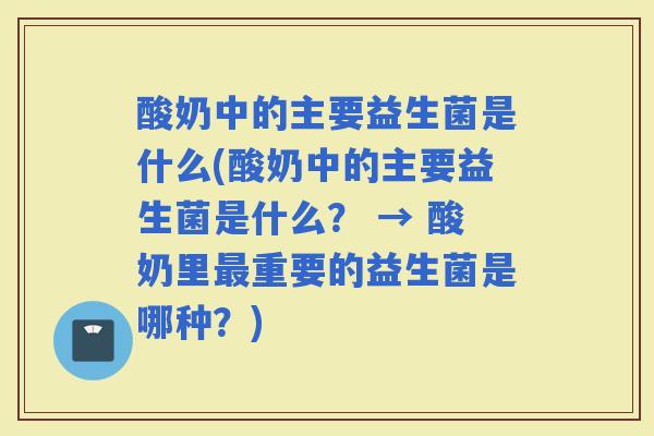 酸奶中的主要益生菌是什么(酸奶中的主要益生菌是什么？ → 酸奶里重要的益生菌是哪种？)