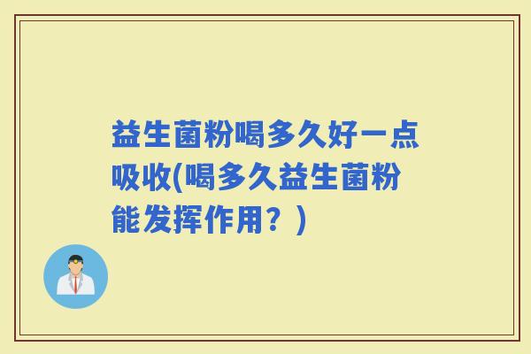 益生菌粉喝多久好一点吸收(喝多久益生菌粉能发挥作用？)