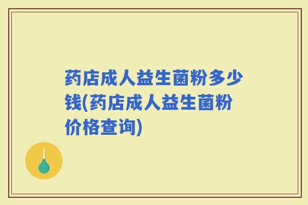 药店成人益生菌粉多少钱(药店成人益生菌粉价格查询)