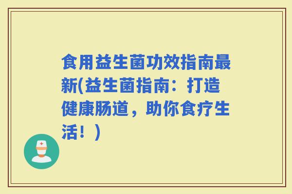 食用益生菌功效指南新(益生菌指南：打造健康肠道，助你食疗生活！)