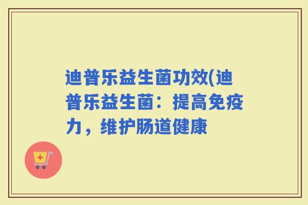 迪普乐益生菌功效(迪普乐益生菌：提高力，维护肠道健康