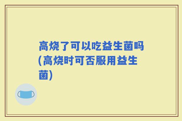 高烧了可以吃益生菌吗(高烧时可否服用益生菌)