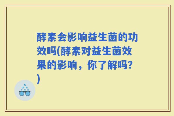 酵素会影响益生菌的功效吗(酵素对益生菌效果的影响，你了解吗？)