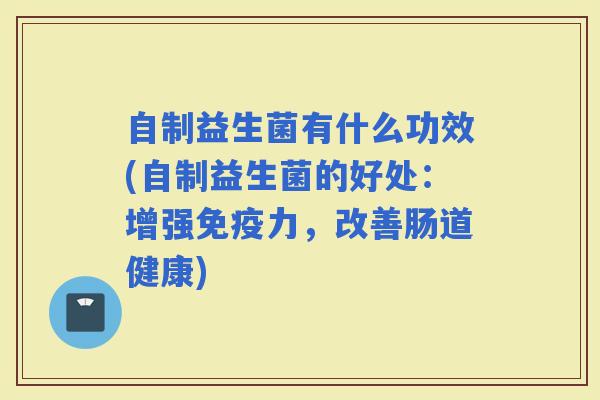 自制益生菌有什么功效(自制益生菌的好处：增强力，改善肠道健康)