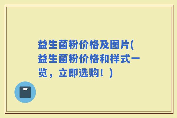 益生菌粉价格及图片(益生菌粉价格和样式一览，立即选购！)