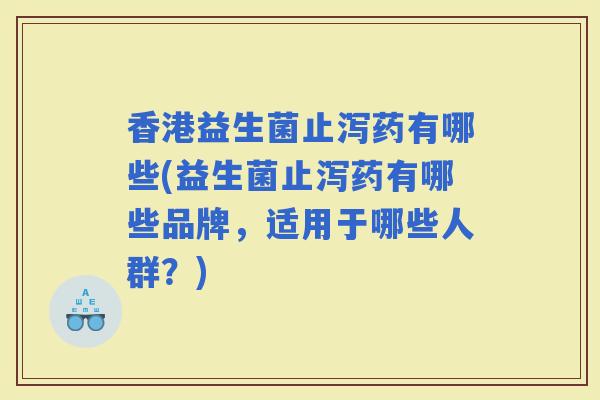 香港益生菌止泻药有哪些(益生菌止泻药有哪些品牌，适用于哪些人群？)