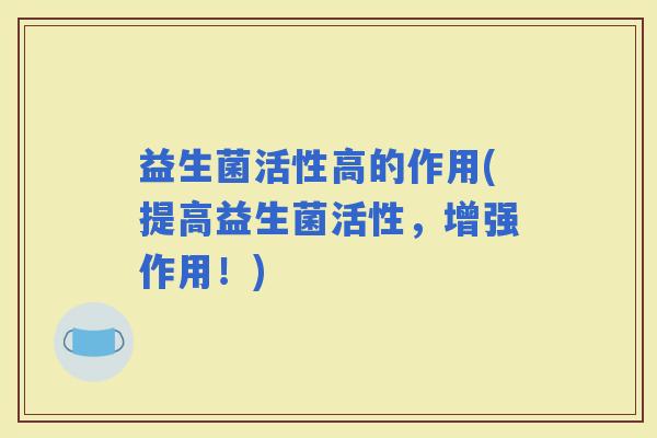 益生菌活性高的作用(提高益生菌活性，增强作用！)