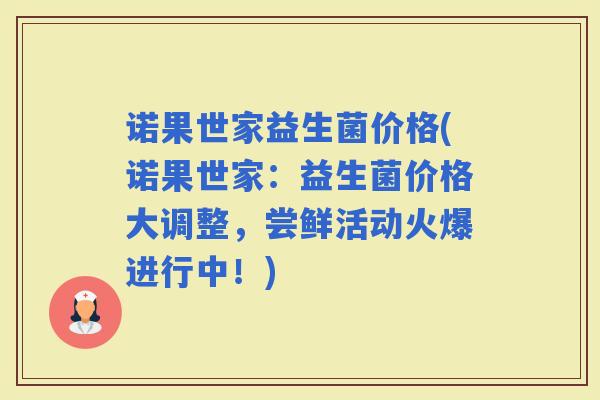 诺果世家益生菌价格(诺果世家：益生菌价格大调整，尝鲜活动火爆进行中！)