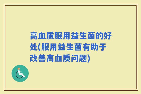 高质服用益生菌的好处(服用益生菌有助于改善高质问题)