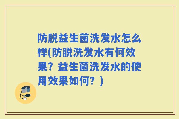 防脱益生菌洗发水怎么样(防脱洗发水有何效果？益生菌洗发水的使用效果如何？)