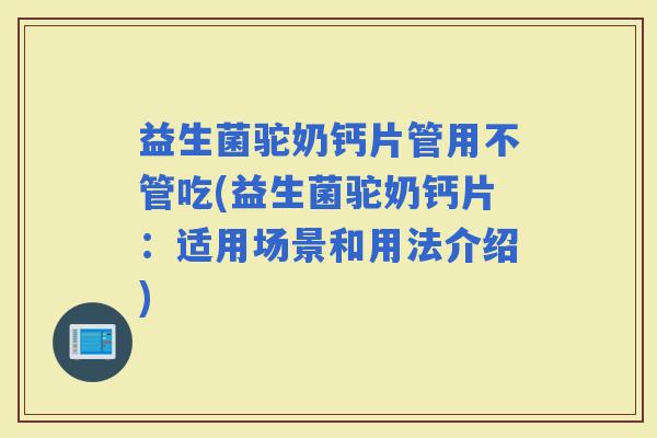 益生菌驼奶钙片管用不管吃(益生菌驼奶钙片：适用场景和用法介绍)